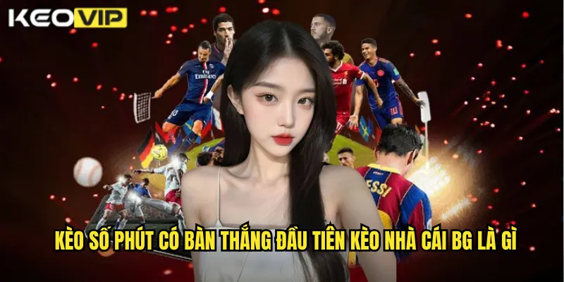 Kèo số phút có bàn thắng đầu tiên kèo nhà cái bg là gì