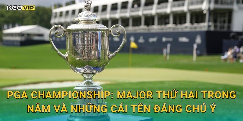 PGA Championship: Major Thứ Hai Trong Năm Và Những Cái Tên Đáng Chú Ý