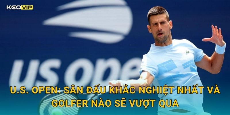 U.S. Open: Sân Đấu Khắc Nghiệt Nhất Và Golfer Nào Sẽ Vượt Qua