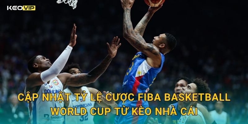 Cập Nhật Tỷ Lệ Cược FIBA Basketball World Cup Từ Kèo Nhà Cái