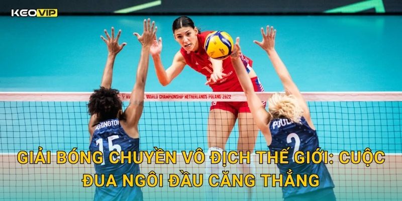 Giải Bóng Chuyền Vô Địch Thế Giới: Cuộc Đua Ngôi Đầu Căng Thẳng