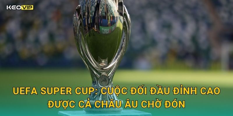 UEFA Super Cup: Cuộc Đối Đầu Đỉnh Cao Được Cả Châu Âu Chờ Đón