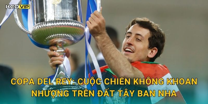 Copa del Rey: Cuộc Chiến Không Khoan Nhượng Trên Đất Tây Ban Nha
