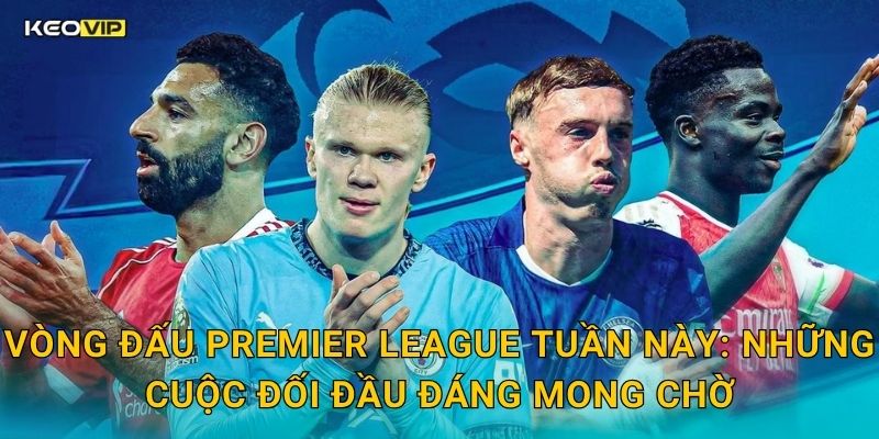 Vòng Đấu Premier League Tuần Này: Những Cuộc Đối Đầu Đáng Mong Chờ