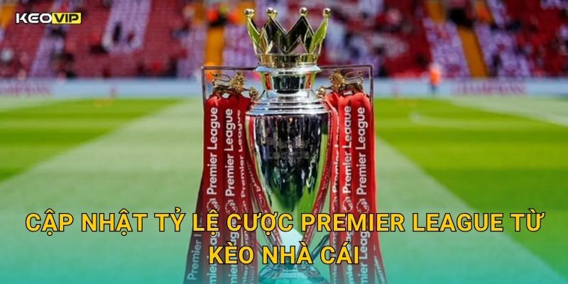 Cập Nhật Tỷ Lệ Cược Premier League Từ Kèo Nhà Cái