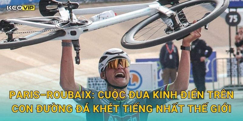 Paris–Roubaix Huyền Thoại – Soi Kèo Paris–Roubaix Kèo Nhà Cái Phân Tích Cung Đường Địa Ngục 1 Paris–Roubaix: Cuộc Đua Kinh Điển Trên Con Đường Đá Khét Tiếng Nhất Thế Giới